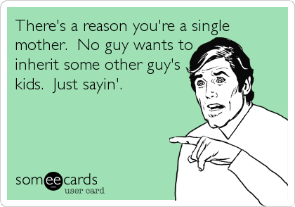 There's a reason you're a single
mother.  No guy wants to 
inherit some other guy's
kids.  Just sayin'.
