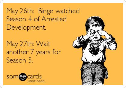 May 26th:  Binge watched
Season 4 of Arrested 
Development.

May 27th: Wait
another 7 years for
Season 5.