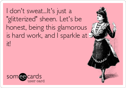I don't sweat...It's just a
"glitterized" sheen. Let's be
honest, being this glamorous
is hard work, and I sparkle at
it!