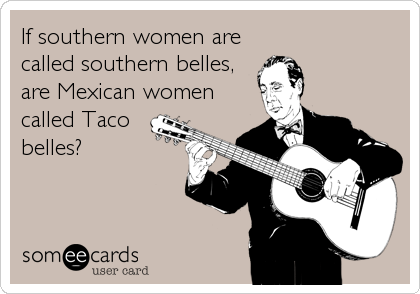If southern women are
called southern belles, 
are Mexican women
called Taco
belles?