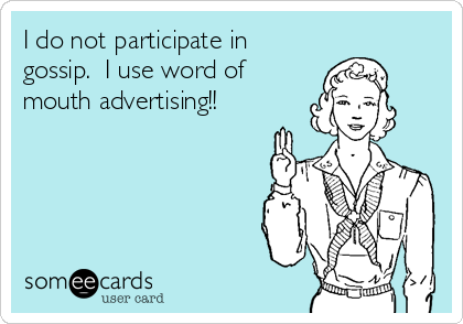 I do not participate in
gossip.  I use word of
mouth advertising!!