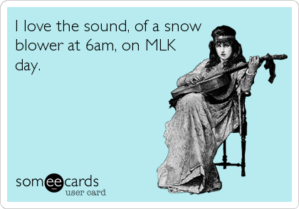 I love the sound, of a snow 
blower at 6am, on MLK
day.