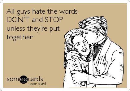 All guys hate the words
DON’T and STOP
unless they’re put
together