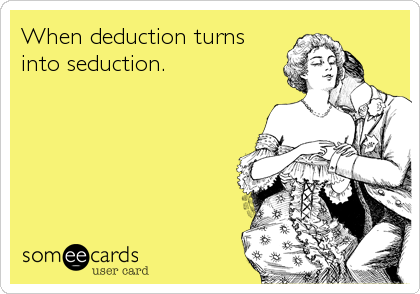 When deduction turns
into seduction.