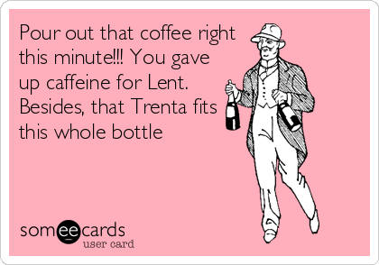 Pour out that coffee right
this minute!!! You gave
up caffeine for Lent.
Besides, that Trenta fits
this whole bottle
