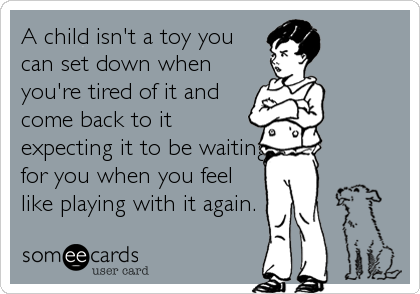 A child isn't a toy you
can set down when
you're tired of it and
come back to it
expecting it to be waiting
for you when you feel
l