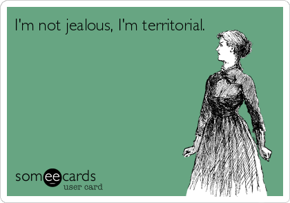 I'm not jealous, I'm territorial.