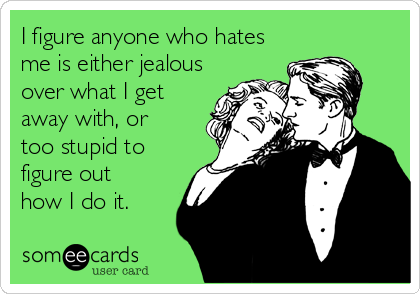 I figure anyone who hates
me is either jealous
over what I get
away with, or
too stupid to
figure out
how I do it.