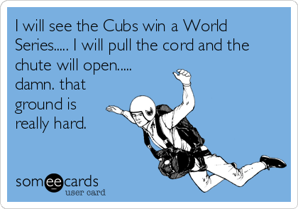 I will see the Cubs win a World
Series..... I will pull the cord and the
chute will open.....
damn. that
ground is
really hard.