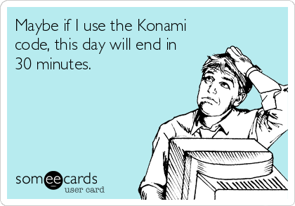 Maybe if I use the Konami
code, this day will end in
30 minutes.