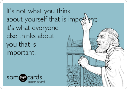It's not what you think
about yourself that is important;
it's what everyone
else thinks about
you that is
important.