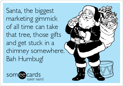 Santa, the biggest
marketing gimmick
of all time can take
that tree, those gifts
and get stuck in a
chimney somewhere.
Bah Humbug!