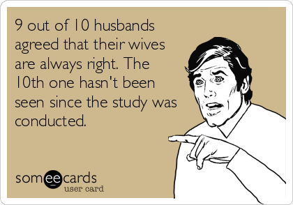 9 out of 10 husbands
agreed that their wives
are always right. The
10th one hasn't been
seen since the study was
conducted.