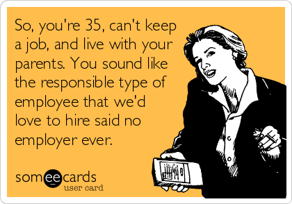 So, you're 35, can't keep
a job, and live with your
parents. You sound like
the responsible type of
employee that we'd
love to hire said no
employer ever.