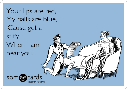 Your lips are red,
My balls are blue,
'Cause get a
stiffy,
When I am
near you.