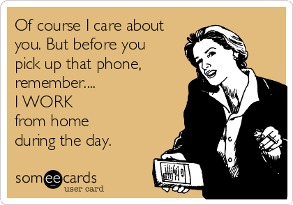 Of course I care about
you. But before you 
pick up that phone, 
remember....
I WORK 
from home
during the day.
