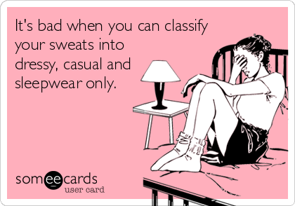 It's bad when you can classify
your sweats into
dressy, casual and
sleepwear only.