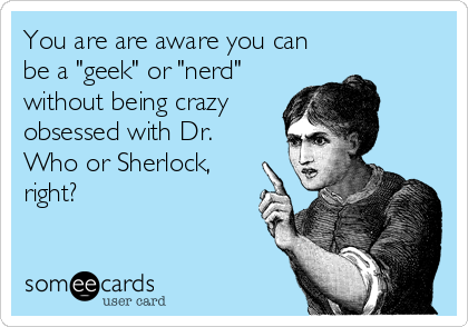 You are are aware you can
be a "geek" or "nerd"
without being crazy
obsessed with Dr.
Who or Sherlock,
right?