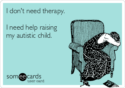 I don't need therapy.

I need help raising 
my autistic child.
