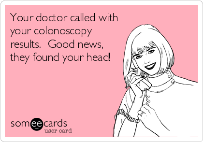Your doctor called with
your colonoscopy
results.  Good news,
they found your head!