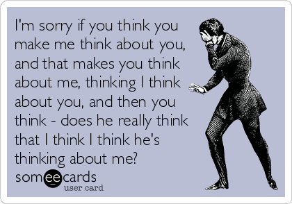 I'm sorry if you think you
make me think about you,
and that makes you think
about me, thinking I think
about you, and then you
think - does he really think
that I think I think he's 
thinking about me?