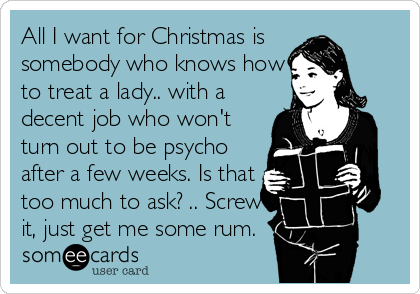 All I want for Christmas is
somebody who knows how
to treat a lady.. with a
decent job who won't
turn out to be psycho
after a few weeks. Is that
too much to ask? .. Screw
it, just get me some rum.