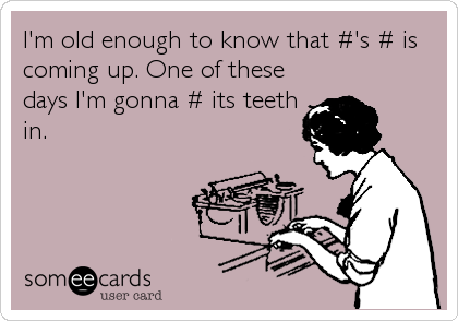 I'm old enough to know that #'s # is
coming up. One of these
days I'm gonna # its teeth
in.