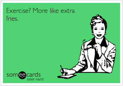 Exercise? More like extra
fries.