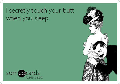 I secretly touch your butt
when you sleep.