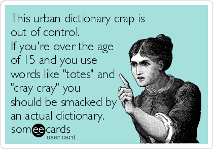 This urban dictionary crap is
out of control.
If you're over the age
of 15 and you use
words like "totes" and
"cray cray" you
should be smacked by
an actual dictionary.
