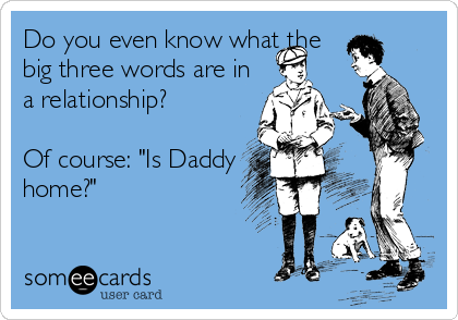 Do you even know what the
big three words are in
a relationship?

Of course: "Is Daddy
home?"