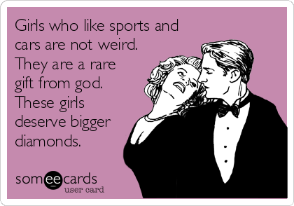 Girls who like sports and
cars are not weird.
They are a rare
gift from god.
These girls
deserve bigger
diamonds.