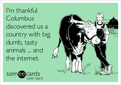 I'm thankful
Columbus
discovered us a
country with big,
dumb, tasty 
animals ... and
the internet.