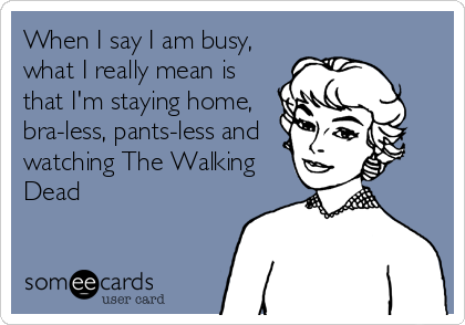When I say I am busy,
what I really mean is
that I'm staying home,
bra-less, pants-less and
watching The Walking
Dead