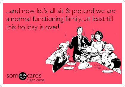 ...and now let's all sit & pretend we are
a normal functioning family...at least till
this holiday is over!