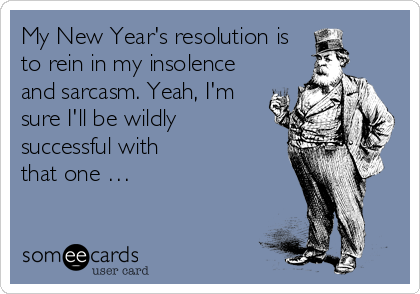 My New Year's resolution is
to rein in my insolence
and sarcasm. Yeah, I'm
sure I'll be wildly 
successful with             
that one …