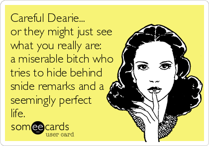 Careful Dearie...
or they might just see
what you really are:
a miserable bitch who
tries to hide behind
snide remarks and a
seemingly perfect
life.