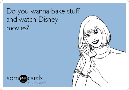 Do you wanna bake stuff
and watch Disney
movies?