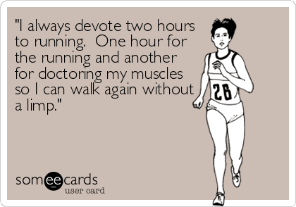"I always devote two hours
to running.  One hour for
the running and another
for doctoring my muscles
so I can walk again without
a limp."