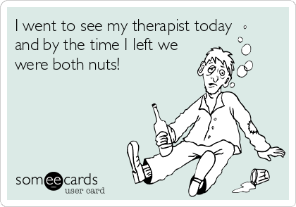 I went to see my therapist today
and by the time I left we
were both nuts!