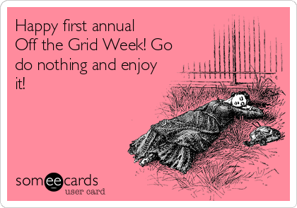 Happy first annual 
Off the Grid Week! Go
do nothing and enjoy
it!