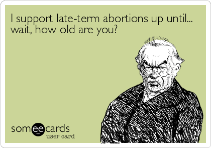 I support late-term abortions up until...
wait, how old are you?