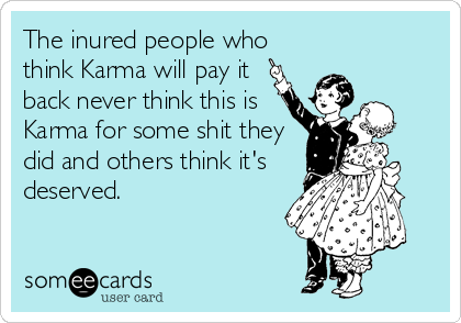 The inured people who
think Karma will pay it
back never think this is
Karma for some shit they
did and others think it's
deserved.