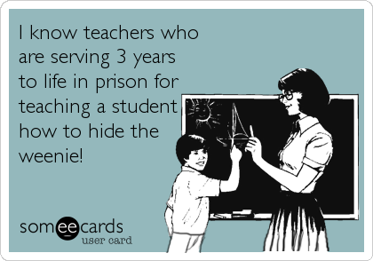 I know teachers who
are serving 3 years
to life in prison for
teaching a student
how to hide the
weenie!