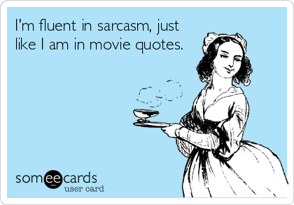 I'm fluent in sarcasm, just
like I am in movie quotes.
