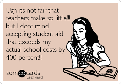Ugh its not fair that
teachers make so little!!!
but I dont mind
accepting student aid
that exceeds my
actual school costs by
400 percent!!!