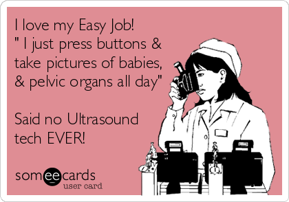 I love my Easy Job!
" I just press buttons &
take pictures of babies,
& pelvic organs all day"

Said no Ultrasound
tech EVER!