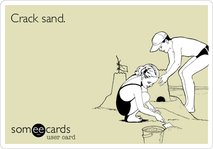 Crack sand.