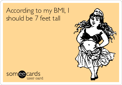 According to my BMI, I
should be 7 feet tall
