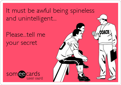 It must be awful being spineless
and unintelligent...

Please...tell me
your secret